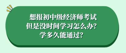 想報(bào)初中級(jí)經(jīng)濟(jì)師考試但是沒(méi)時(shí)間學(xué)習(xí)怎么辦？學(xué)多久能通過(guò)？