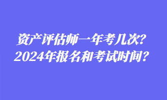 資產(chǎn)評估師一年考幾次？2024年報名和考試時間？