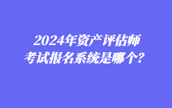 2024年資產(chǎn)評(píng)估師考試報(bào)名系統(tǒng)是哪個(gè)？