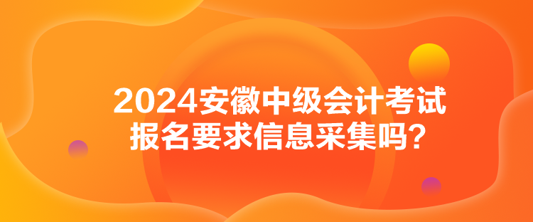 2024安徽中級會計考試報名要求信息采集嗎？