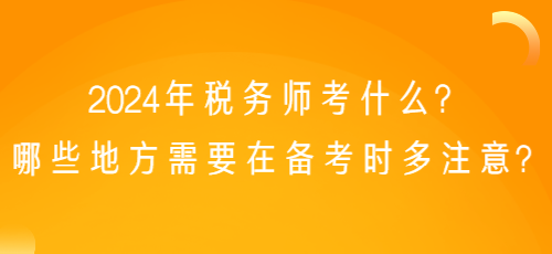 2024年稅務(wù)師考什么？哪些地方需要在備考時多注意？