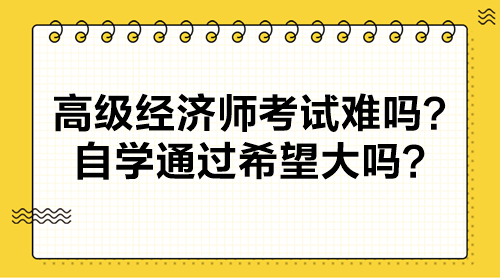 高級經(jīng)濟師考試難嗎？自學通過希望大嗎？