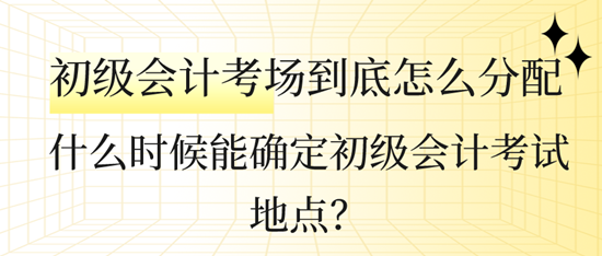 什么時候能確定初級會計(jì)考試地點(diǎn)？初級會計(jì)考場到底怎么分配