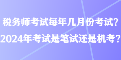 稅務(wù)師考試每年幾月份考試？2024年考試是筆試還是機考？