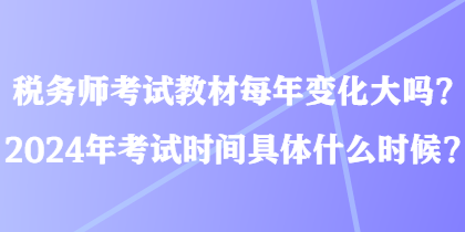 稅務師考試教材每年變化大嗎？2024年考試時間具體什么時候？