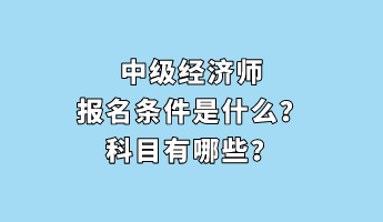 中級(jí)經(jīng)濟(jì)師報(bào)名條件是什么？科目有哪些？