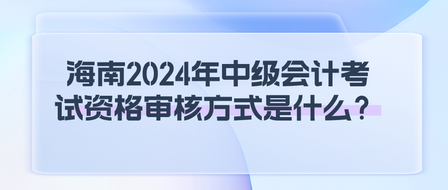 海南2024年中級會計考試資格審核方式