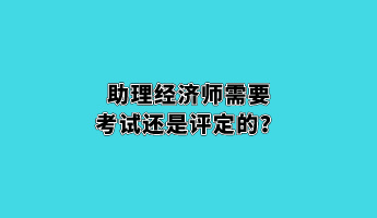 助理經(jīng)濟(jì)師需要考試還是評(píng)定的？