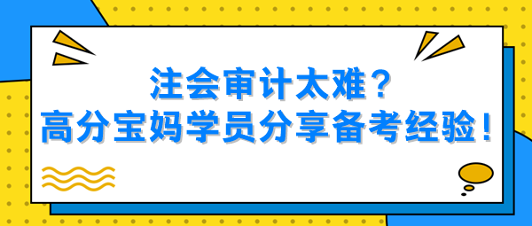 注會(huì)審計(jì)太難？高分寶媽學(xué)員分享備考經(jīng)驗(yàn)！