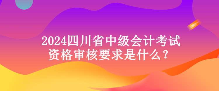 2024四川省中級(jí)會(huì)計(jì)考試資格審核要求是什么？