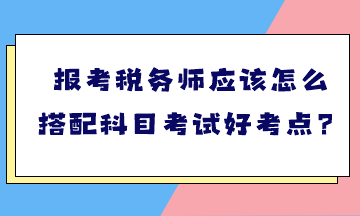 報(bào)考稅務(wù)師應(yīng)該怎么搭配科目考試好考點(diǎn)？