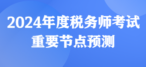 2024年度稅務(wù)師考試重要節(jié)點(diǎn)預(yù)測來啦！