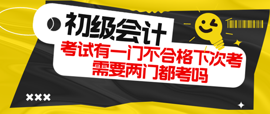 初級會計考試有一門不合格下次考需要兩門都考嗎