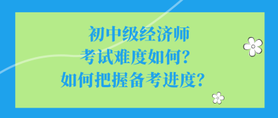 初中級經濟師考試難度如何？如何把握備考進度？