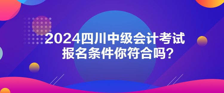 2024四川中級(jí)會(huì)計(jì)考試報(bào)名條件你符合嗎？