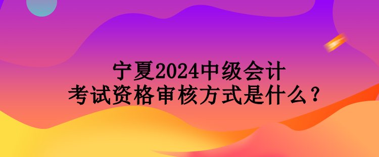 寧夏2024中級(jí)會(huì)計(jì)考試資格審核方式是什么？