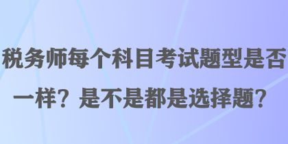 稅務(wù)師每個科目考試題型是否一樣？是不是都是選擇題？