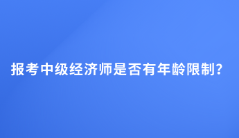 報(bào)考中級(jí)經(jīng)濟(jì)師是否有年齡限制？