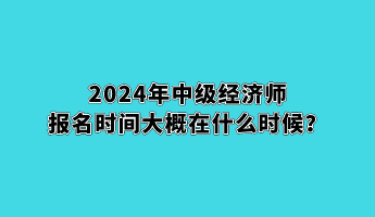 2024年中級(jí)經(jīng)濟(jì)師報(bào)名時(shí)間大概在什么時(shí)候？