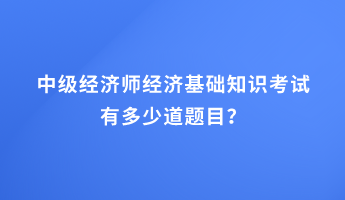 中級經(jīng)濟師經(jīng)濟基礎(chǔ)知識考試有多少道題目？