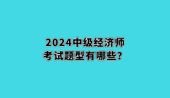 2024中級經(jīng)濟(jì)師考試題型有哪些？