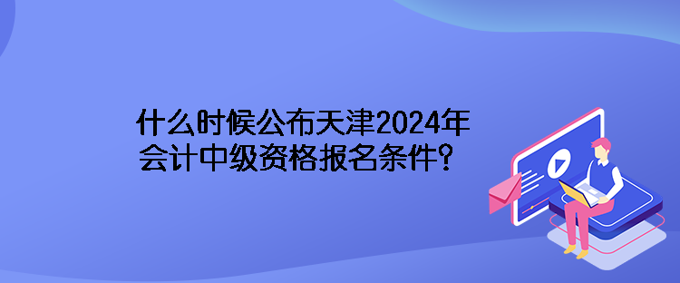 什么時候公布天津2024年會計中級資格報名條件？