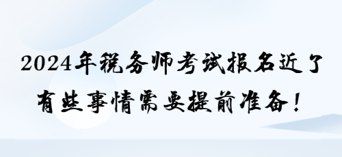 2024年稅務(wù)師考試報名近了 有些事情需要提前準備！