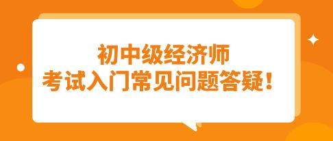 須知：初中級(jí)經(jīng)濟(jì)師考試入門常見問題答疑！