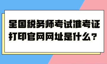 全國稅務(wù)師考試準考證打印官網(wǎng)網(wǎng)址是什么？