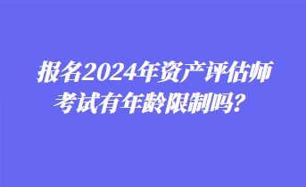 報名2024年資產(chǎn)評估師考試有年齡限制嗎？