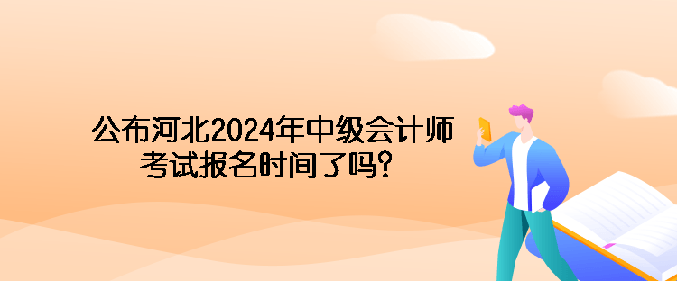 公布河北2024年中級會計師考試報名時間了嗎？