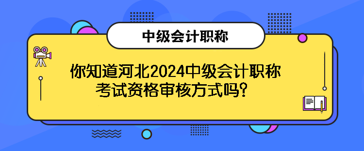 你知道河北2024中級(jí)會(huì)計(jì)職稱考試資格審核方式嗎？