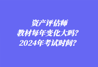 資產(chǎn)評(píng)估師教材每年變化大嗎？2024年考試時(shí)間？