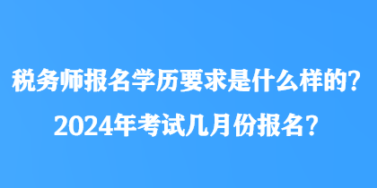 稅務(wù)師報(bào)名學(xué)歷要求是什么樣的？2024年考試幾月份報(bào)名？