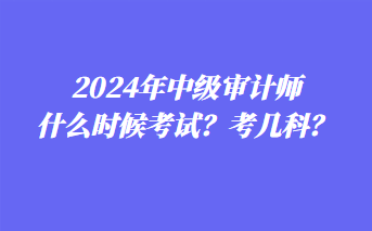 2024年中級(jí)審計(jì)師什么時(shí)候考試？考幾科？