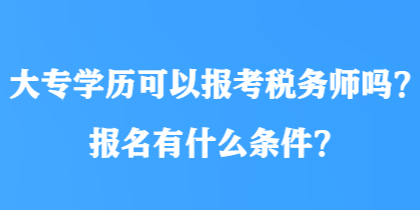 大專學歷可以報考稅務師嗎？報名有什么條件？