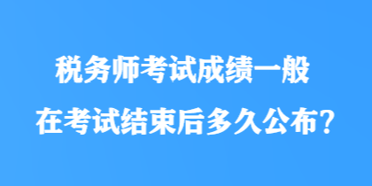 稅務師考試成績一般在考試結(jié)束后多久公布？