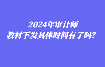 2024年審計(jì)師教材下發(fā)具體時(shí)間有了嗎？