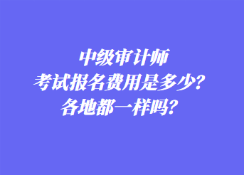 中級審計師考試報名費用是多少？各地都一樣嗎？