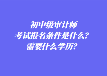 初中級審計師考試報名條件是什么？需要什么學(xué)歷？