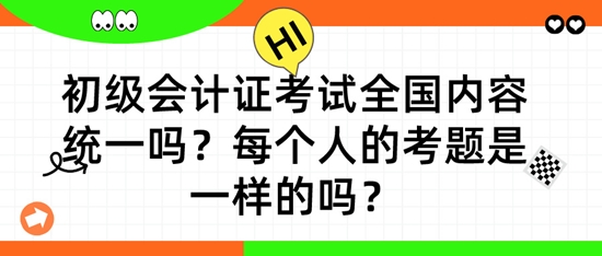 初級會計證考試全國內(nèi)容統(tǒng)一嗎？每個人的考題是一樣的嗎？