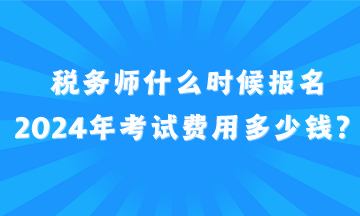 稅務(wù)師什么時(shí)候報(bào)名2024年考試費(fèi)用多少錢？