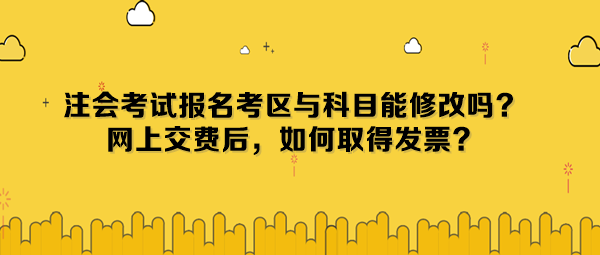 注會(huì)考試報(bào)名考區(qū)與科目能修改嗎？網(wǎng)上交費(fèi)后，如何取得發(fā)票？