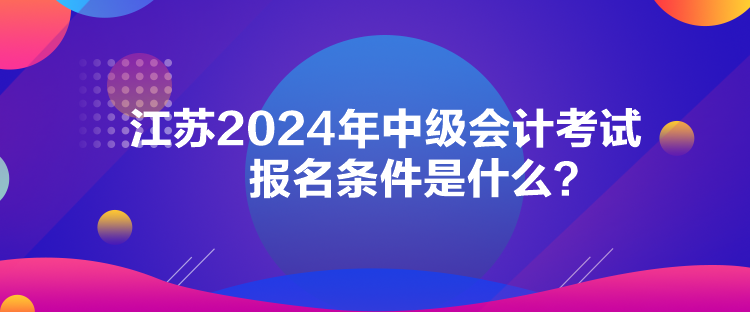 江蘇2024年中級(jí)會(huì)計(jì)考試報(bào)名條件是什么？