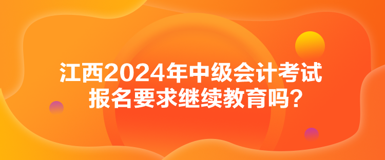 江西2024年中級(jí)會(huì)計(jì)考試報(bào)名要求繼續(xù)教育嗎？