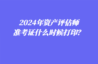 2024年資產(chǎn)評估師準(zhǔn)考證什么時候打??？