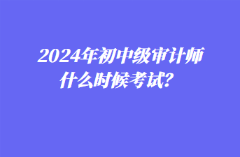 2024年初中級(jí)審計(jì)師什么時(shí)候考試？