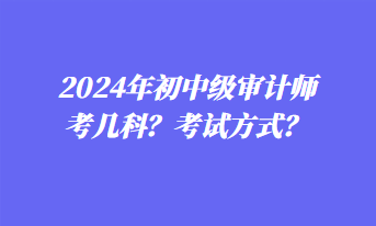 2024年初中級(jí)審計(jì)師考幾科？考試方式？