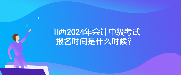 山西2024年會計中級考試報名時間是什么時候？