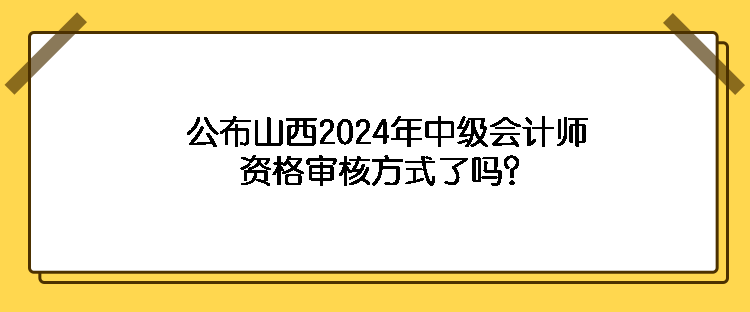 公布山西2024年中級(jí)會(huì)計(jì)師資格審核方式了嗎？